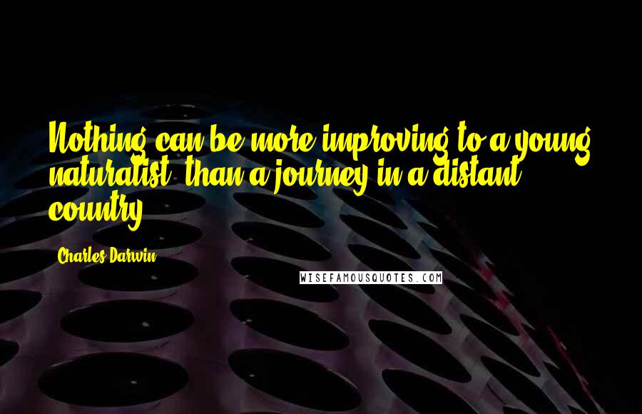 Charles Darwin Quotes: Nothing can be more improving to a young naturalist, than a journey in a distant country.