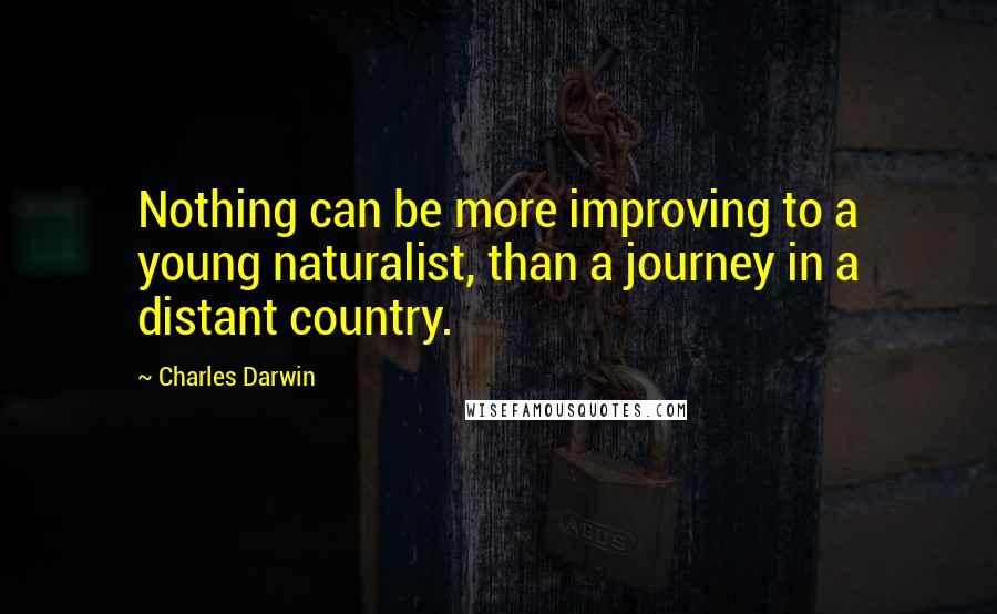 Charles Darwin Quotes: Nothing can be more improving to a young naturalist, than a journey in a distant country.