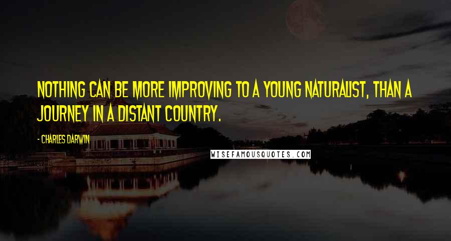 Charles Darwin Quotes: Nothing can be more improving to a young naturalist, than a journey in a distant country.