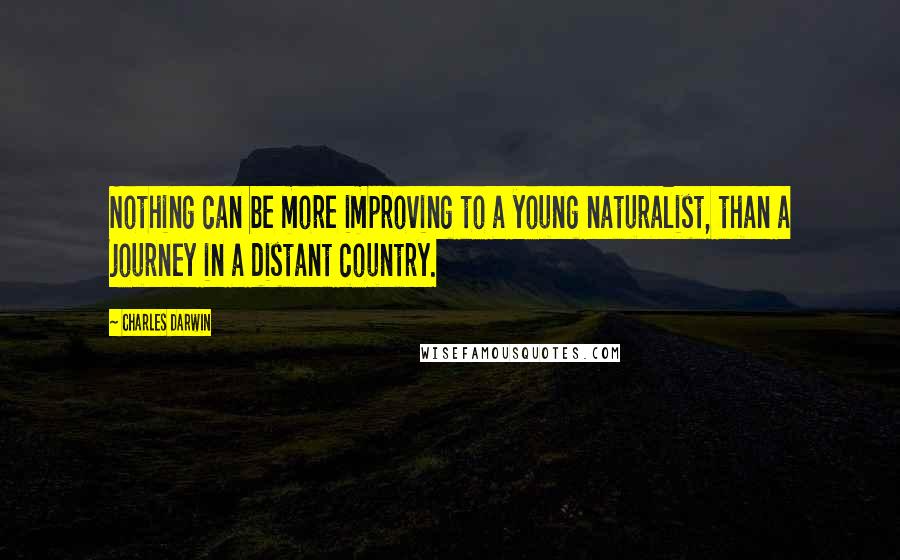 Charles Darwin Quotes: Nothing can be more improving to a young naturalist, than a journey in a distant country.