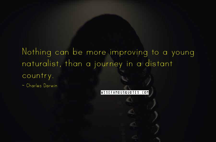 Charles Darwin Quotes: Nothing can be more improving to a young naturalist, than a journey in a distant country.