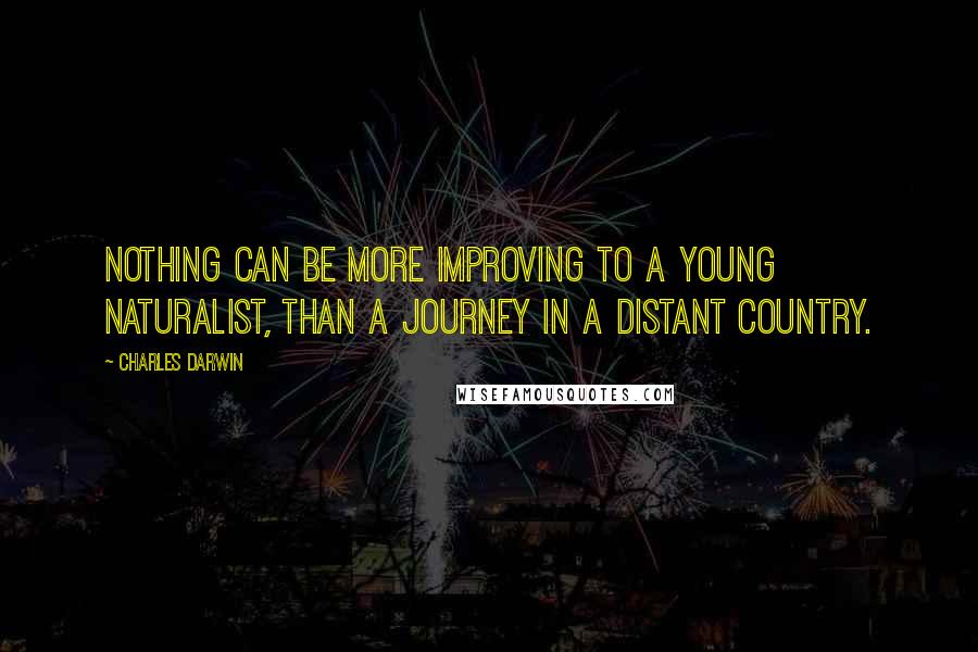 Charles Darwin Quotes: Nothing can be more improving to a young naturalist, than a journey in a distant country.