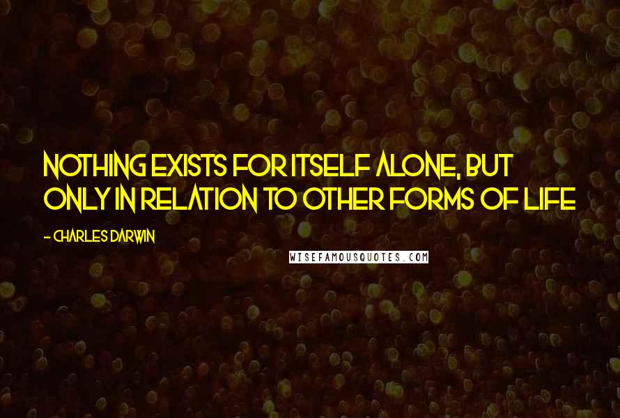 Charles Darwin Quotes: Nothing exists for itself alone, but only in relation to other forms of life