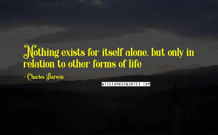 Charles Darwin Quotes: Nothing exists for itself alone, but only in relation to other forms of life