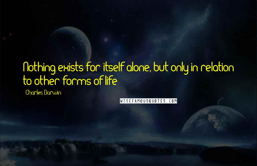 Charles Darwin Quotes: Nothing exists for itself alone, but only in relation to other forms of life