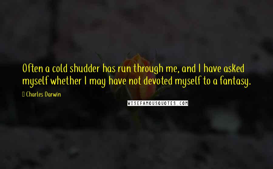 Charles Darwin Quotes: Often a cold shudder has run through me, and I have asked myself whether I may have not devoted myself to a fantasy.