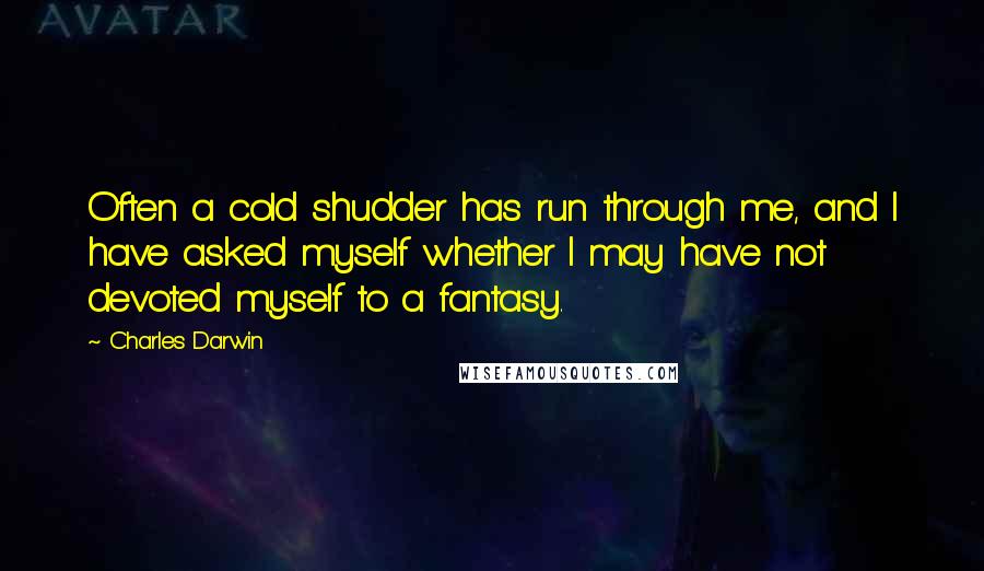 Charles Darwin Quotes: Often a cold shudder has run through me, and I have asked myself whether I may have not devoted myself to a fantasy.