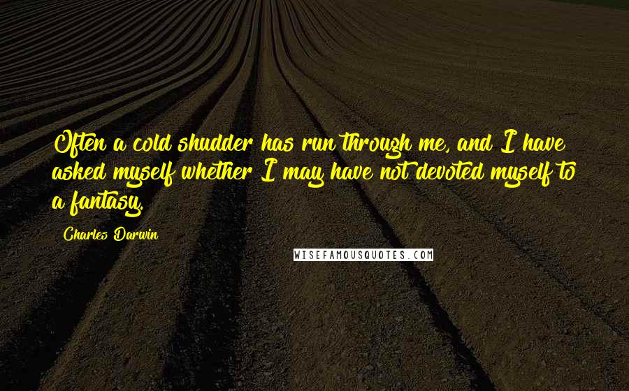 Charles Darwin Quotes: Often a cold shudder has run through me, and I have asked myself whether I may have not devoted myself to a fantasy.