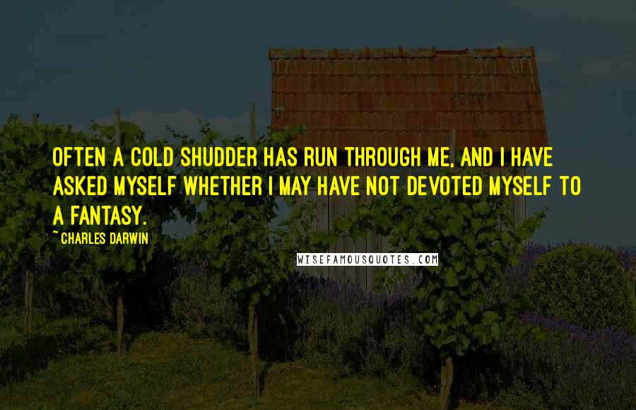 Charles Darwin Quotes: Often a cold shudder has run through me, and I have asked myself whether I may have not devoted myself to a fantasy.