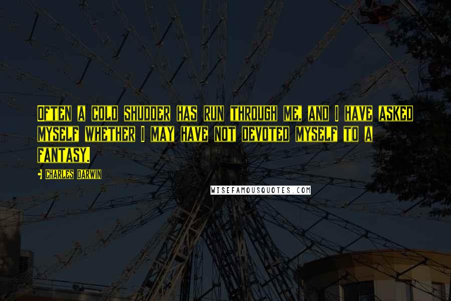Charles Darwin Quotes: Often a cold shudder has run through me, and I have asked myself whether I may have not devoted myself to a fantasy.