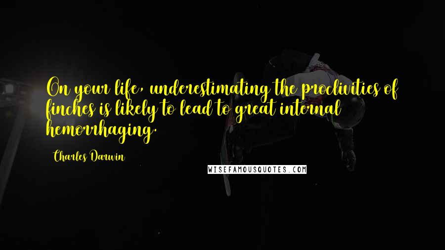 Charles Darwin Quotes: On your life, underestimating the proclivities of finches is likely to lead to great internal hemorrhaging.