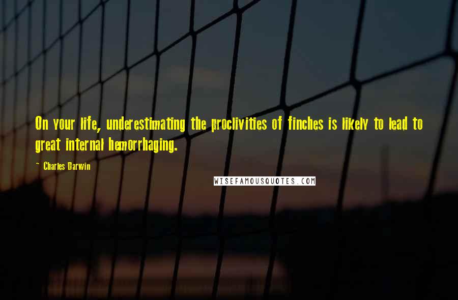 Charles Darwin Quotes: On your life, underestimating the proclivities of finches is likely to lead to great internal hemorrhaging.