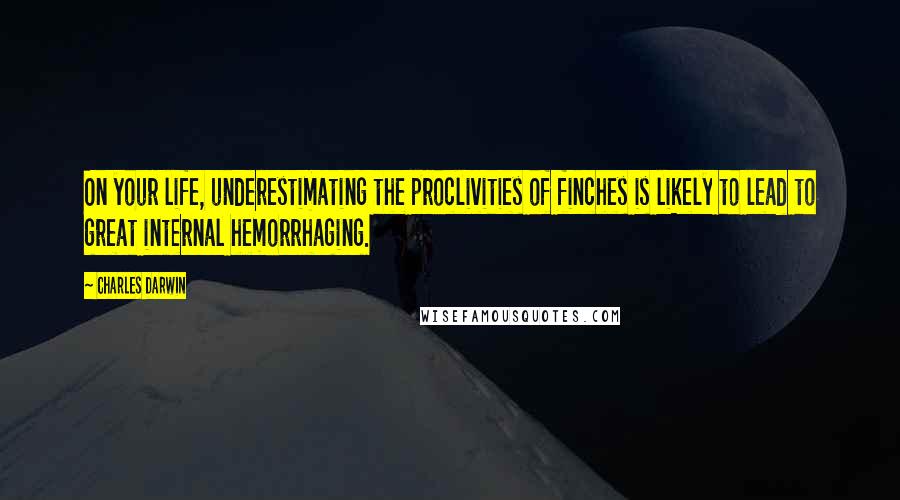 Charles Darwin Quotes: On your life, underestimating the proclivities of finches is likely to lead to great internal hemorrhaging.