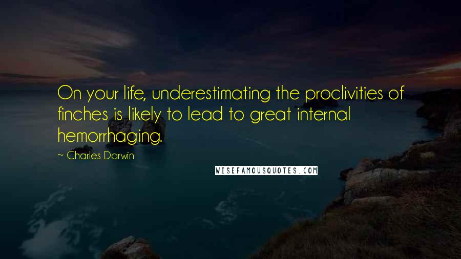 Charles Darwin Quotes: On your life, underestimating the proclivities of finches is likely to lead to great internal hemorrhaging.