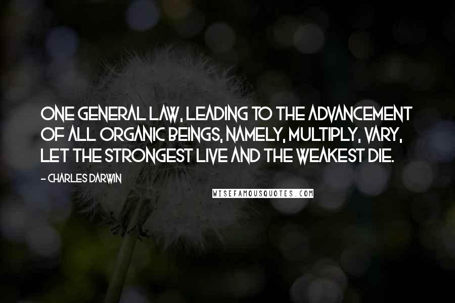 Charles Darwin Quotes: One general law, leading to the advancement of all organic beings, namely, multiply, vary, let the strongest live and the weakest die.