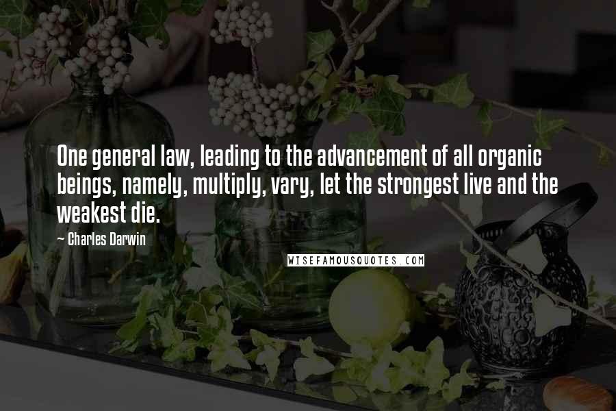 Charles Darwin Quotes: One general law, leading to the advancement of all organic beings, namely, multiply, vary, let the strongest live and the weakest die.