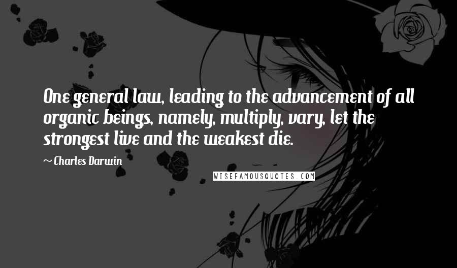 Charles Darwin Quotes: One general law, leading to the advancement of all organic beings, namely, multiply, vary, let the strongest live and the weakest die.