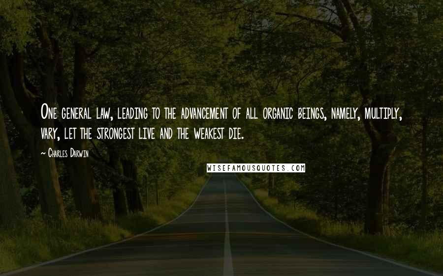 Charles Darwin Quotes: One general law, leading to the advancement of all organic beings, namely, multiply, vary, let the strongest live and the weakest die.