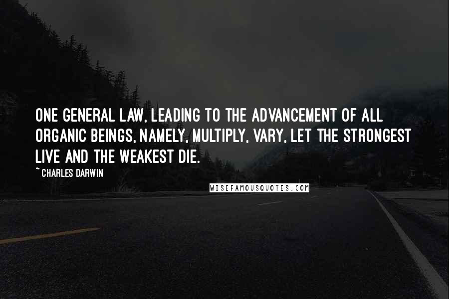 Charles Darwin Quotes: One general law, leading to the advancement of all organic beings, namely, multiply, vary, let the strongest live and the weakest die.