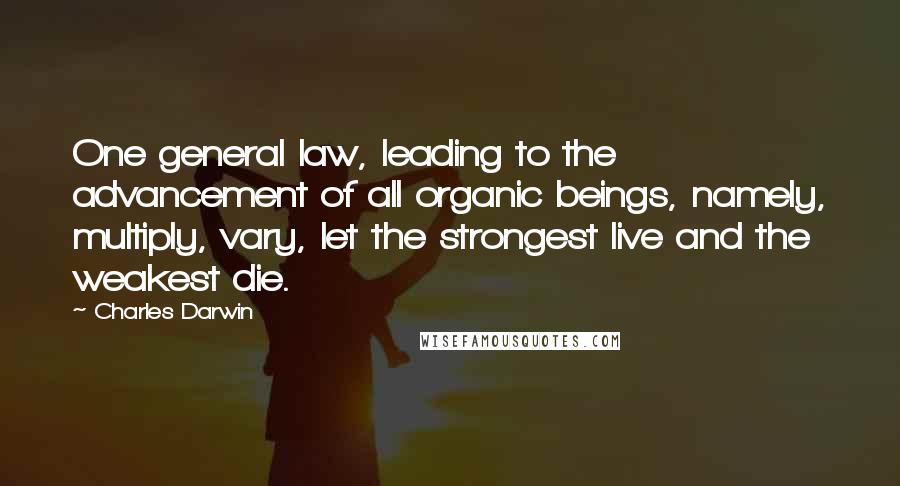 Charles Darwin Quotes: One general law, leading to the advancement of all organic beings, namely, multiply, vary, let the strongest live and the weakest die.