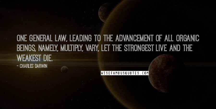 Charles Darwin Quotes: One general law, leading to the advancement of all organic beings, namely, multiply, vary, let the strongest live and the weakest die.