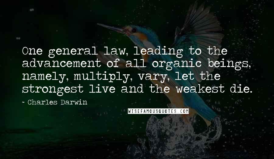 Charles Darwin Quotes: One general law, leading to the advancement of all organic beings, namely, multiply, vary, let the strongest live and the weakest die.