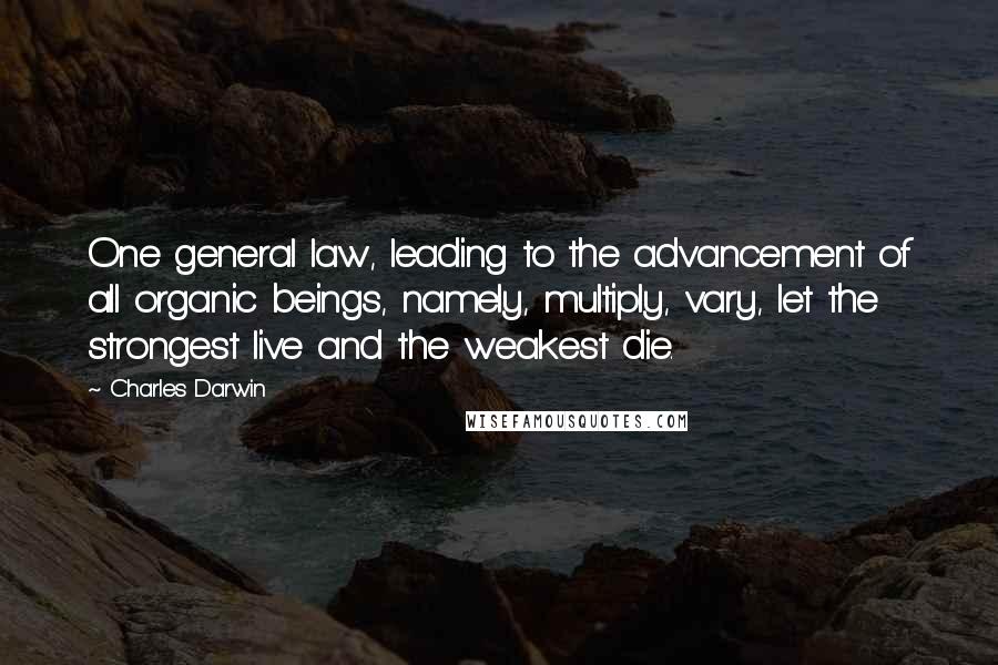 Charles Darwin Quotes: One general law, leading to the advancement of all organic beings, namely, multiply, vary, let the strongest live and the weakest die.