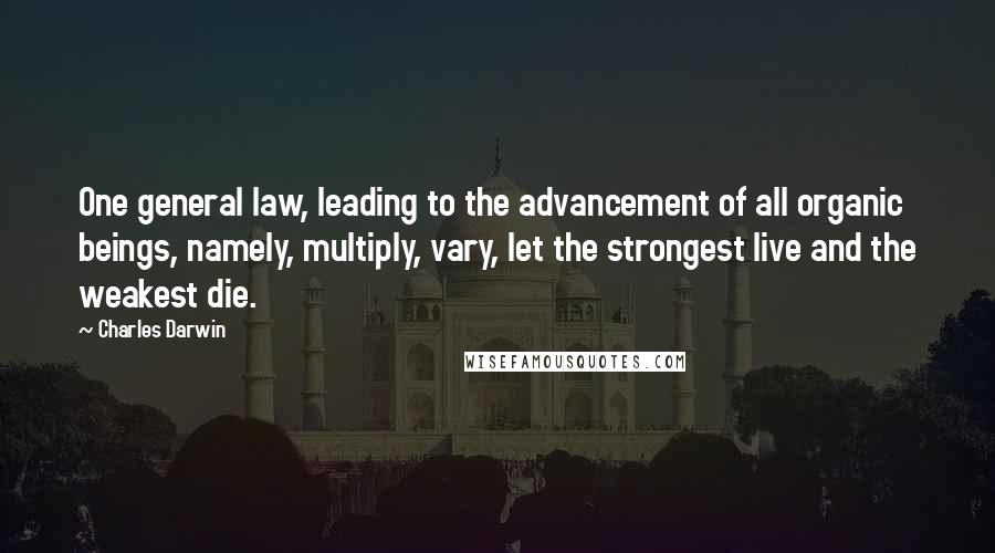 Charles Darwin Quotes: One general law, leading to the advancement of all organic beings, namely, multiply, vary, let the strongest live and the weakest die.