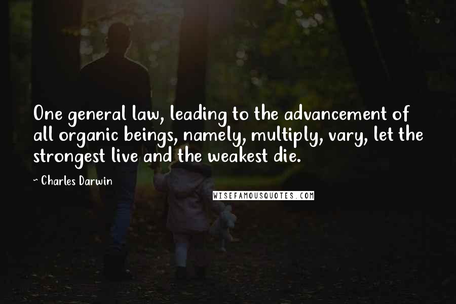 Charles Darwin Quotes: One general law, leading to the advancement of all organic beings, namely, multiply, vary, let the strongest live and the weakest die.