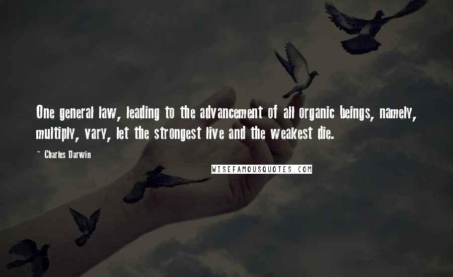 Charles Darwin Quotes: One general law, leading to the advancement of all organic beings, namely, multiply, vary, let the strongest live and the weakest die.