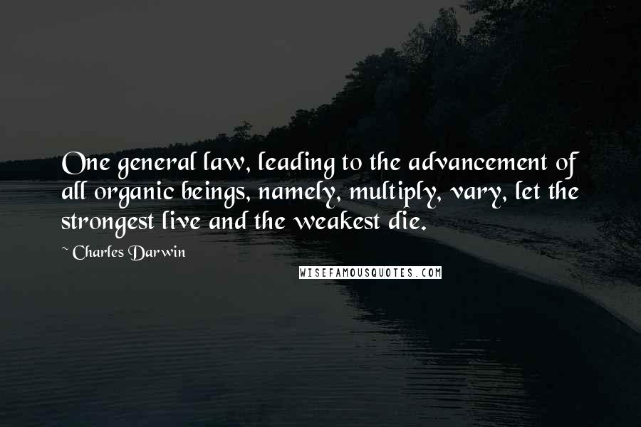 Charles Darwin Quotes: One general law, leading to the advancement of all organic beings, namely, multiply, vary, let the strongest live and the weakest die.