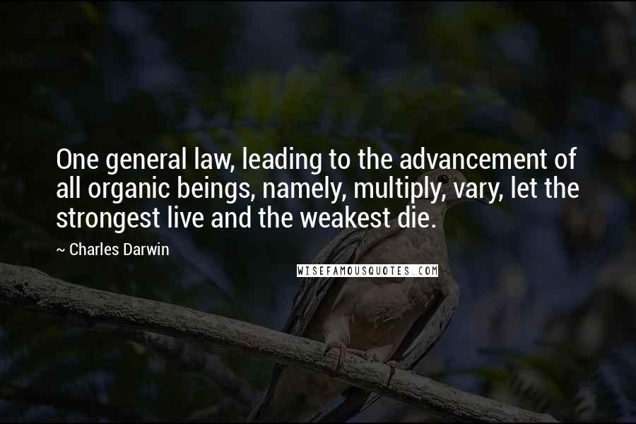 Charles Darwin Quotes: One general law, leading to the advancement of all organic beings, namely, multiply, vary, let the strongest live and the weakest die.