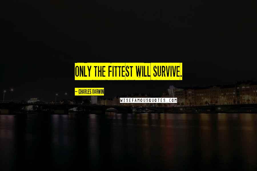 Charles Darwin Quotes: Only the fittest will survive.