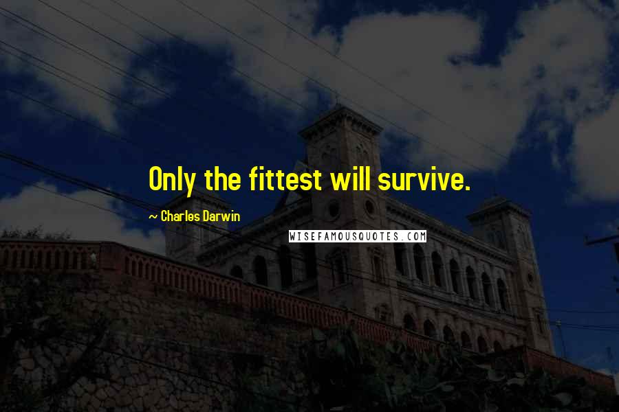 Charles Darwin Quotes: Only the fittest will survive.
