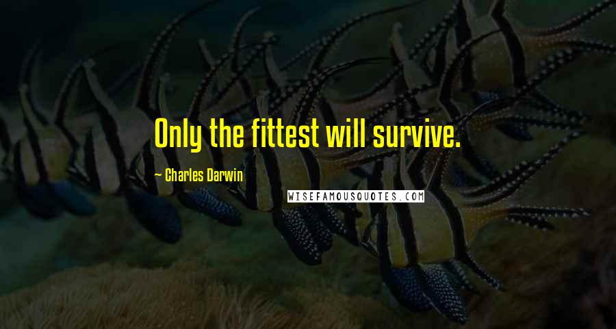 Charles Darwin Quotes: Only the fittest will survive.