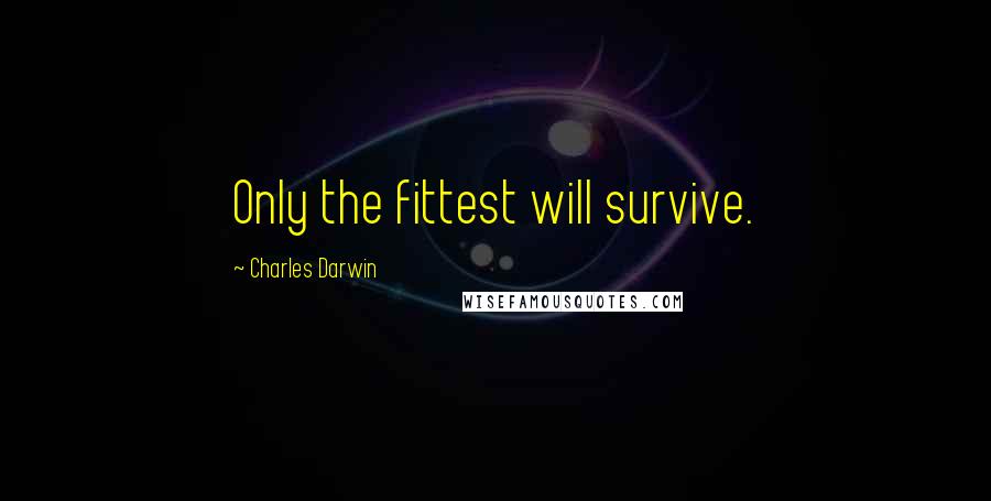 Charles Darwin Quotes: Only the fittest will survive.