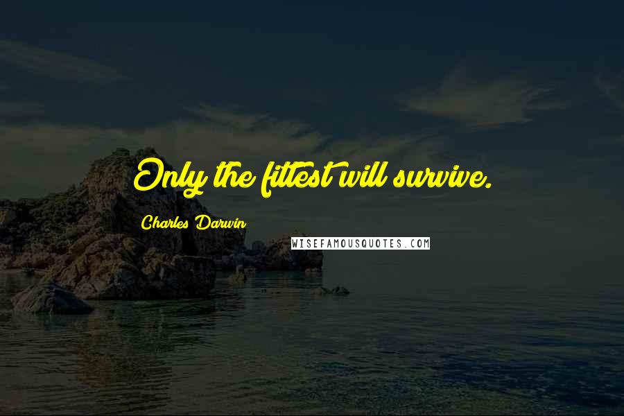 Charles Darwin Quotes: Only the fittest will survive.