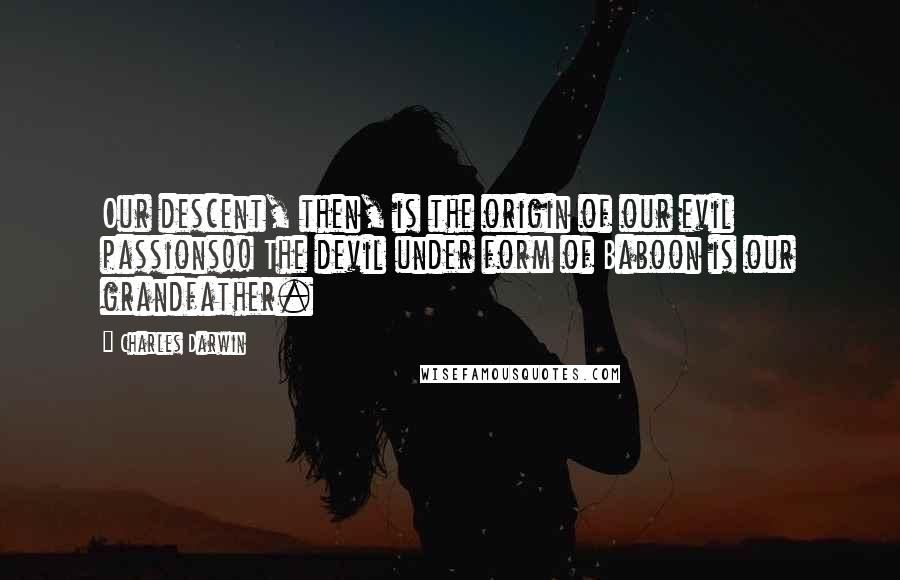Charles Darwin Quotes: Our descent, then, is the origin of our evil passions!! The devil under form of Baboon is our grandfather.