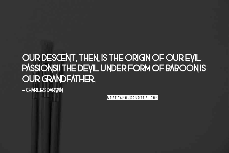 Charles Darwin Quotes: Our descent, then, is the origin of our evil passions!! The devil under form of Baboon is our grandfather.