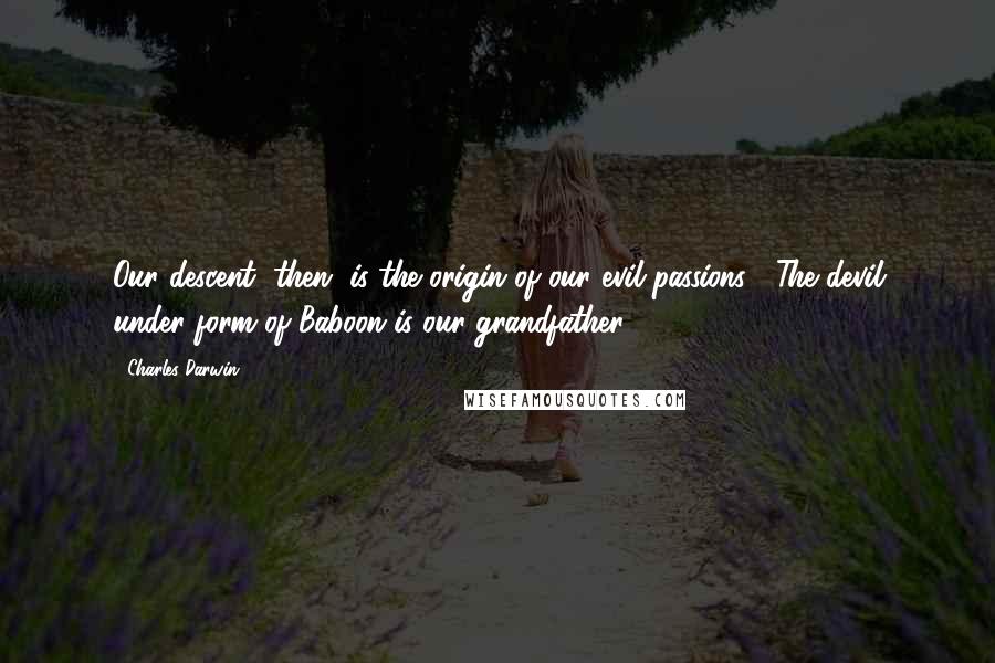 Charles Darwin Quotes: Our descent, then, is the origin of our evil passions!! The devil under form of Baboon is our grandfather.