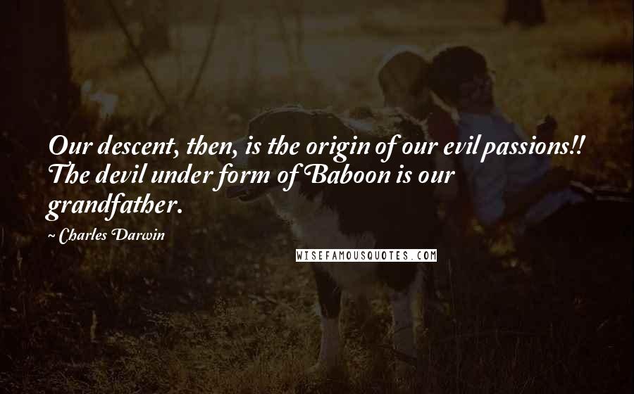 Charles Darwin Quotes: Our descent, then, is the origin of our evil passions!! The devil under form of Baboon is our grandfather.