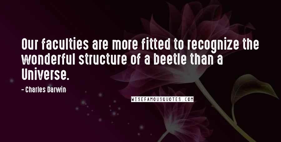 Charles Darwin Quotes: Our faculties are more fitted to recognize the wonderful structure of a beetle than a Universe.