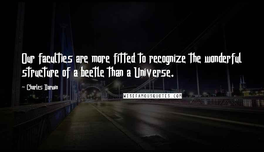 Charles Darwin Quotes: Our faculties are more fitted to recognize the wonderful structure of a beetle than a Universe.