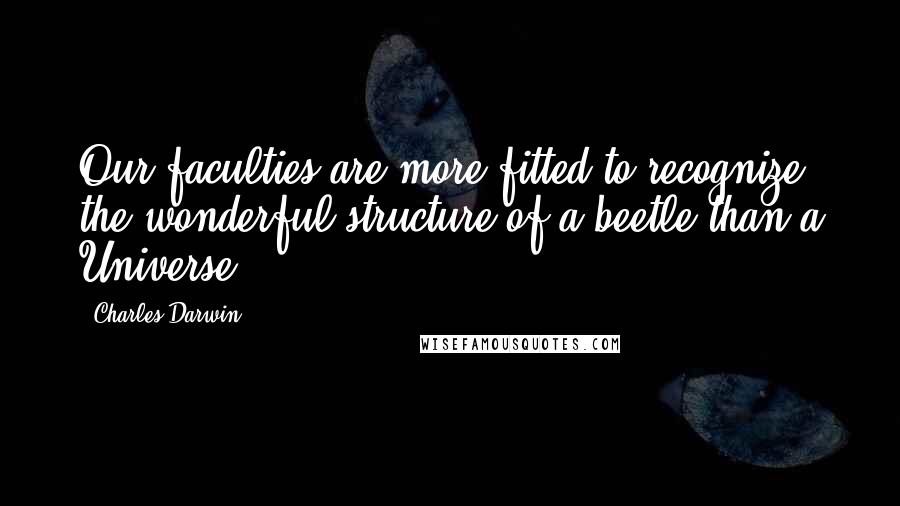 Charles Darwin Quotes: Our faculties are more fitted to recognize the wonderful structure of a beetle than a Universe.