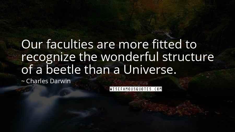 Charles Darwin Quotes: Our faculties are more fitted to recognize the wonderful structure of a beetle than a Universe.