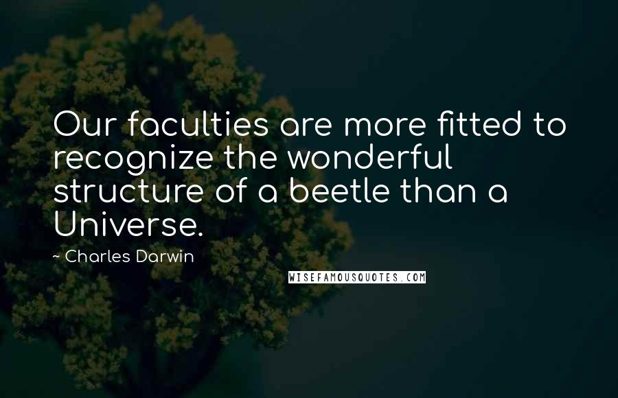 Charles Darwin Quotes: Our faculties are more fitted to recognize the wonderful structure of a beetle than a Universe.
