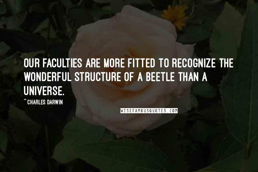 Charles Darwin Quotes: Our faculties are more fitted to recognize the wonderful structure of a beetle than a Universe.