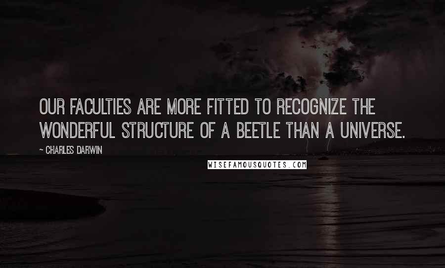 Charles Darwin Quotes: Our faculties are more fitted to recognize the wonderful structure of a beetle than a Universe.