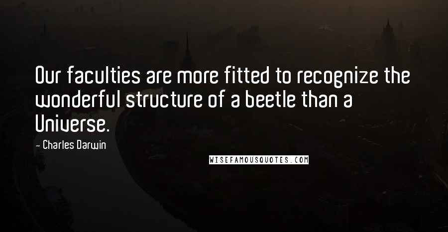 Charles Darwin Quotes: Our faculties are more fitted to recognize the wonderful structure of a beetle than a Universe.