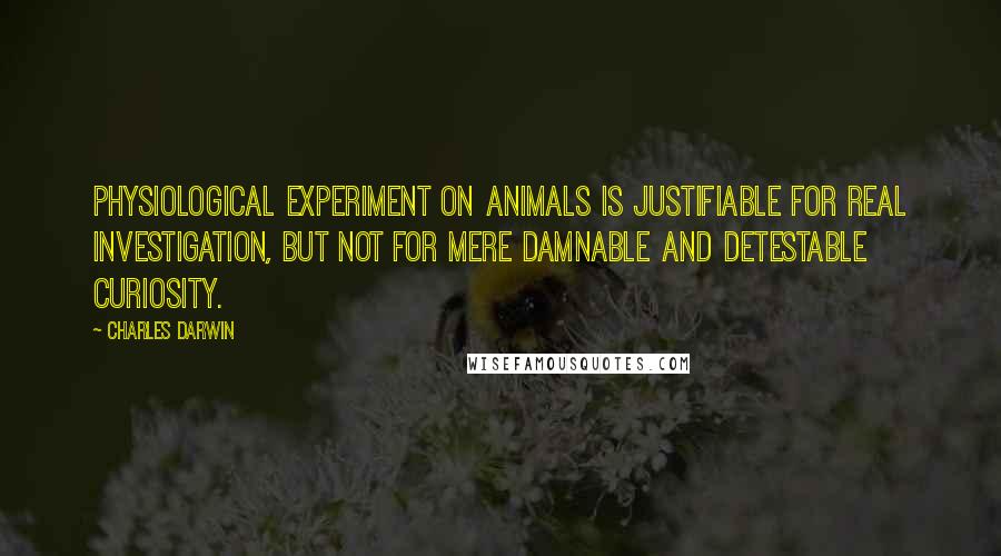 Charles Darwin Quotes: Physiological experiment on animals is justifiable for real investigation, but not for mere damnable and detestable curiosity.